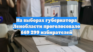 На выборах губернатора Ленобласти проголосовало 669 299 избирателей