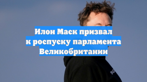 Илон Маск призвал к роспуску парламента Великобритании