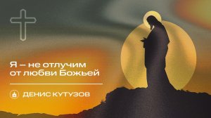 Вечернее Богослужение |Денис Кутузов "Я – не отлучим от любви Божьей"