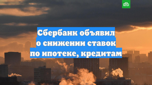 Сбербанк объявил о снижении ставок по ипотеке, кредитам