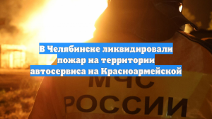 В Челябинске ликвидировали пожар на территории автосервиса на Красноармейской