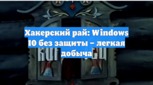 Хакерский рай: Windows 10 без защиты – легкая добыча