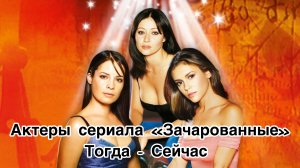 Актеры сериала «Зачарованные»/ Тогда и сейчас