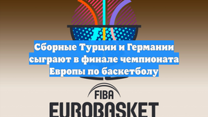 Сборные Турции и Германии сыграют в финале чемпионата Европы по баскетболу