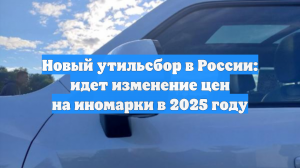 Новый утильсбор в России: идет изменение цен на иномарки в 2025 году