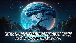 ПУТЬ В ОСОЗНАННОСТИ ЭТО ТРУД, ТВОЙ КАЖДОДНЕВНЫЙ РИТУАЛ