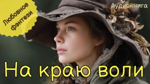 НОВИНКА | АУДИОКНИГА | НА КРАЮ ВОЛИ | ЛЮБОВНОЕ ФЭНТЕЗИ