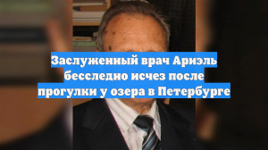 Заслуженный врач Ариэль бесследно исчез после прогулки у озера в Петербурге