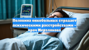 Половина онкобольных страдает психическими расстройствами – врач Мерзлякова