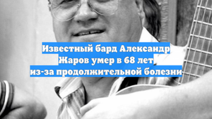 Известный бард Александр Жаров умер в 68 лет из-за продолжительной болезни