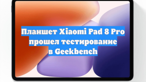 Планшет Xiaomi Pad 8 Pro прошел тестирование в Geekbench