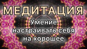 Умение настраивать себя на хорошее. Трансформационная МЕДИТАЦИЯ.