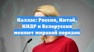 Каллас: Россия, Китай, КНДР и Белоруссия меняют мировой порядок