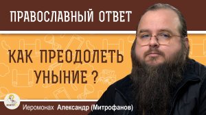 КАК ПРЕОДОЛЕТЬ УНЫНИЕ ? Иеромонах Александр (Митрофанов)