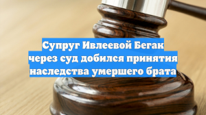 Супруг Ивлеевой Бегак через суд добился принятия наследства умершего брата