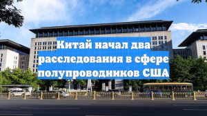 Китай начал два расследования в сфере полупроводников США