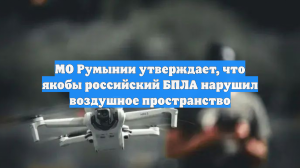 МО Румынии утверждает, что якобы российский БПЛА нарушил воздушное пространство
