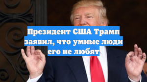 Президент США Трамп заявил, что умные люди его не любят