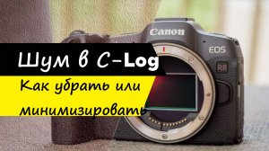 Убираем шум в C-log или минимизируем на Canon R8