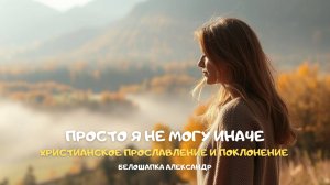 Просто я не могу иначе. Христианское прославление и поклонение