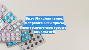 Врач Михайличенко: неправильный прием контрацептивов грозит онкологией