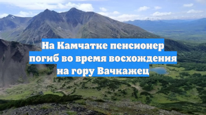 На Камчатке пенсионер погиб во время восхождения на гору Вачкажец