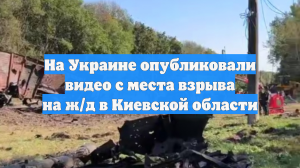 На Украине опубликовали видео с места взрыва на ж/д в Киевской области