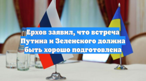 Ерхов заявил, что встреча Путина и Зеленского должна быть хорошо подготовлена