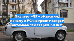 Эксперт «ЗР» объяснил, почему в РФ не грозит запрет автомобилей старше 30 лет