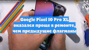 Google Pixel 10 Pro XL оказался проще в ремонте, чем предыдущие флагманы