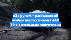 «За рулем» рассказал об особенностях пикапа JAC T9 с дизельным двигателем