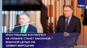 Иностранный контингент на Украине станет законной военной целью РФ, заявил Мирошник