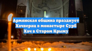 Армянская община празднует Хачверац в монастыре Сурб Хач в Старом Крыму