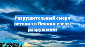 Разрушительный смерч оставил в Японии следы разрушений