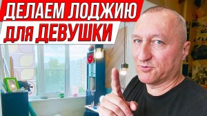 Делаем лоджию для девушки. Ремонт на Балконе.