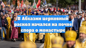В Абхазии церковный раскол начался на почве спора о монастыре