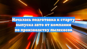 Началась подготовка к старту выпуска авто от компании по производству пылесосов