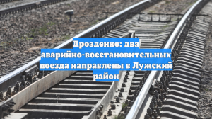 Дрозденко: два аварийно-восстановительных поезда направлены в Лужский район