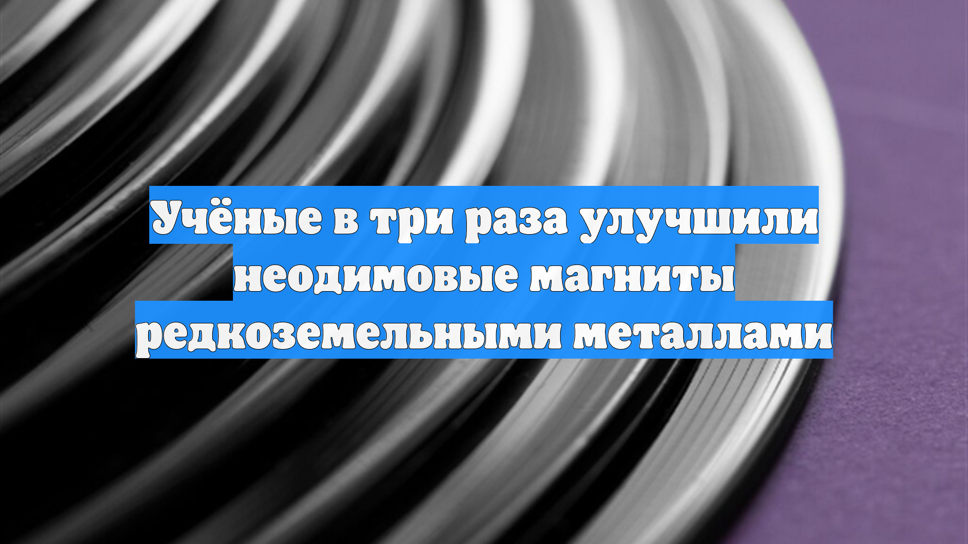 Учёные в три раза улучшили неодимовые магниты редкоземельными металлами