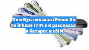 Тим Кук показал iPhone Air и iPhone 17 Pro и рассказал о батарее и eSIM