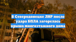В Северодонецке ЛНР после удара БПЛА загорелась крыша многоэтажного дома