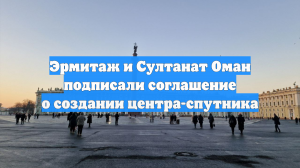 Эрмитаж и Султанат Оман подписали соглашение о создании центра-спутника