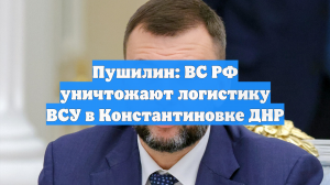 Пушилин: ВС РФ уничтожают логистику ВСУ в Константиновке ДНР