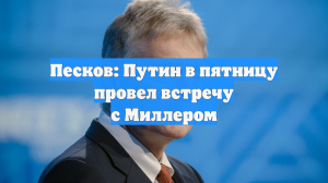 Песков: Путин в пятницу провел встречу с Миллером