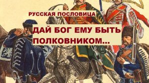 Русская пословица. ДАЙ БОГ ЕМУ БЫТЬ ПОЛКОВНИКОМ...