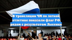В трансляции ЧМ по легкой атлетике показали флаг РФ рядом с результатом Лысенко