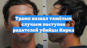 Трамп назвал тяжёлым случаем поступок родителей убийцы Кирка
