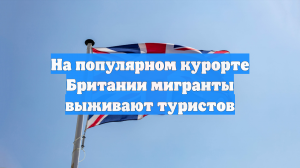 На популярном курорте Британии мигранты выживают туристов