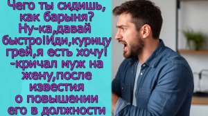 Чего ты сидишь, как барыня_  Иди, курицу грей, я есть хочу!- кричал муж на жену, после известия о