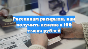 Россиянам раскрыли, как получить пенсию в 100 тысяч рублей